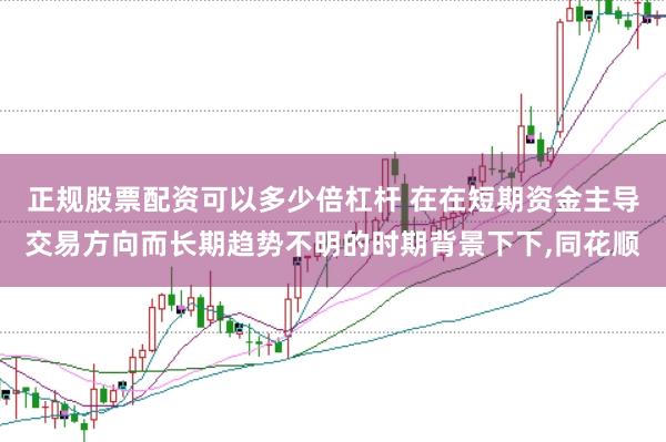正规股票配资可以多少倍杠杆 在在短期资金主导交易方向而长期趋势不明的时期背景下下,同花顺