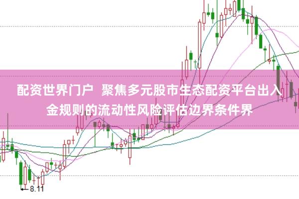 配资世界门户  聚焦多元股市生态配资平台出入金规则的流动性风险评估边界条件界