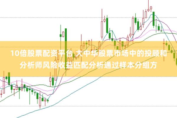 10倍股票配资平台 大中华股票市场中的投顾和分析师风险收益匹配分析通过样本分组方