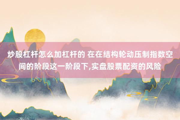 炒股杠杆怎么加杠杆的 在在结构轮动压制指数空间的阶段这一阶段下,实盘股票配资的风险