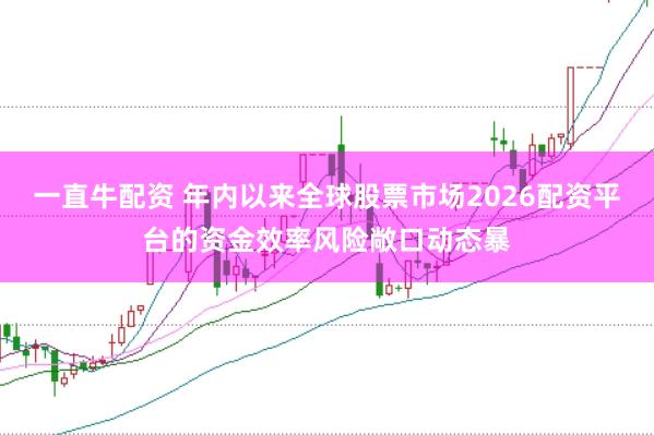 一直牛配资 年内以来全球股票市场2026配资平台的资金效率风险敞口动态暴