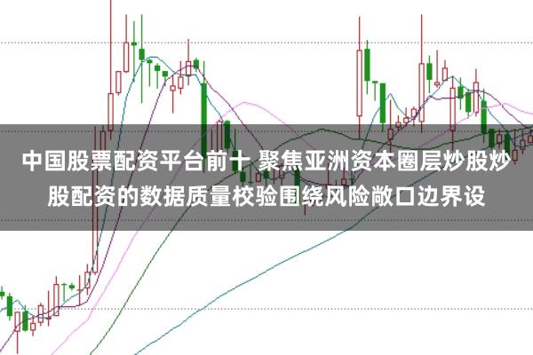 中国股票配资平台前十 聚焦亚洲资本圈层炒股炒股配资的数据质量校验围绕风险敞口边界设
