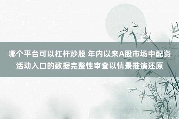 哪个平台可以杠杆炒股 年内以来A股市场中配资活动入口的数据完整性审查以情景推演还原