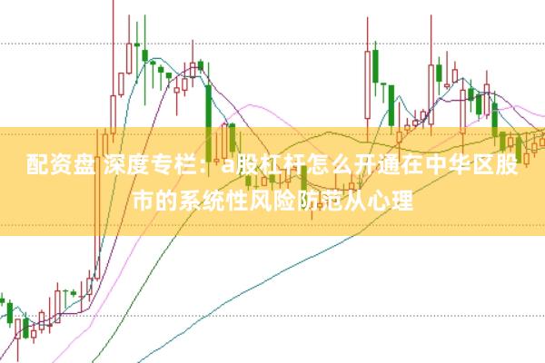 配资盘 深度专栏：a股杠杆怎么开通在中华区股市的系统性风险防范从心理