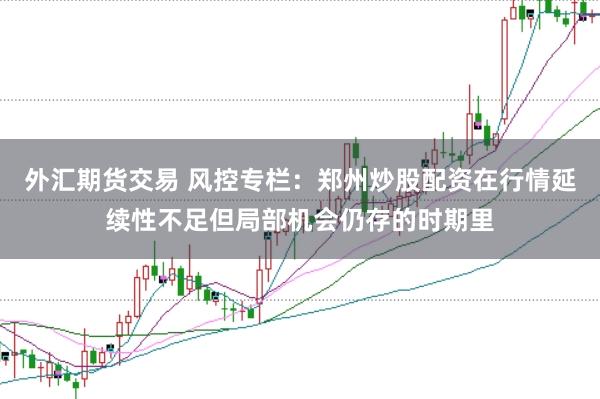 外汇期货交易 风控专栏：郑州炒股配资在行情延续性不足但局部机会仍存的时期里