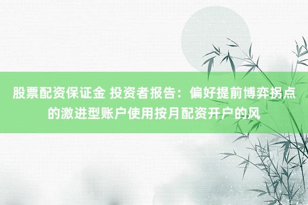 股票配资保证金 投资者报告：偏好提前博弈拐点的激进型账户使用按月配资开户的风