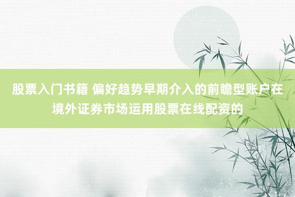 股票入门书籍 偏好趋势早期介入的前瞻型账户在境外证券市场运用股票在线配资的