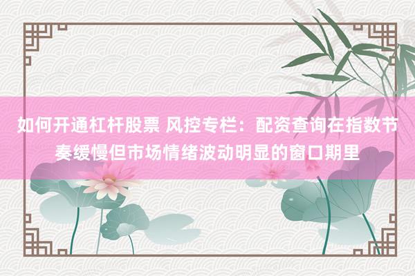 如何开通杠杆股票 风控专栏：配资查询在指数节奏缓慢但市场情绪波动明显的窗口期里