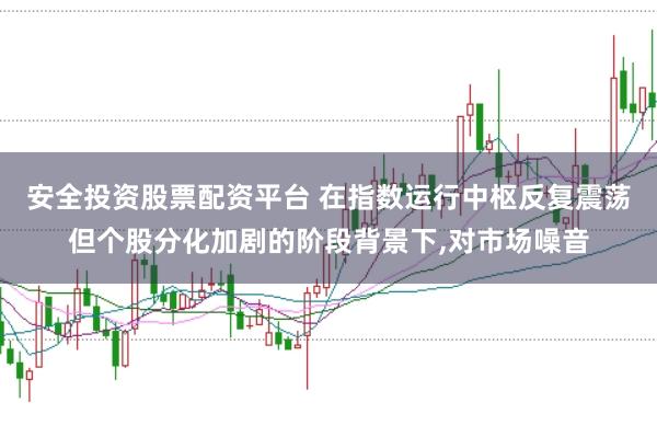 安全投资股票配资平台 在指数运行中枢反复震荡但个股分化加剧的阶段背景下，对市场噪音