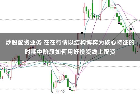 炒股配资业务 在在行情以结构博弈为核心特征的时期中阶段如何用好投资线上配资