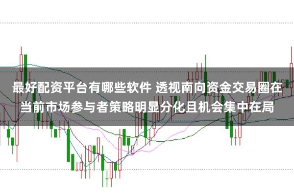 最好配资平台有哪些软件 透视南向资金交易圈在当前市场参与者策略明显分化且机会集中在局