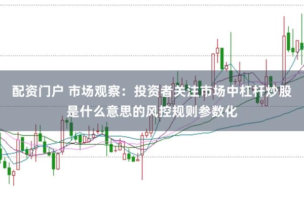 配资门户 市场观察：投资者关注市场中杠杆炒股是什么意思的风控规则参数化