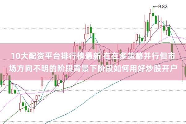 10大配资平台排行榜最新 在在多策略并行但市场方向不明的阶段背景下阶段如何用好炒股开户