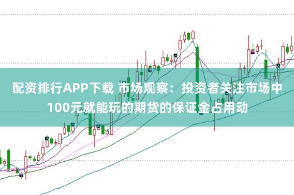 配资排行APP下载 市场观察:投资者关注市场中100元就能玩的期货的保证金占用动