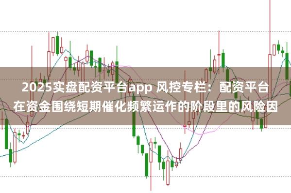 2025实盘配资平台app 风控专栏：配资平台在资金围绕短期催化频繁运作的阶段里的风险因