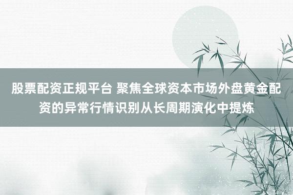 股票配资正规平台 聚焦全球资本市场外盘黄金配资的异常行情识别从长周期演化中提炼