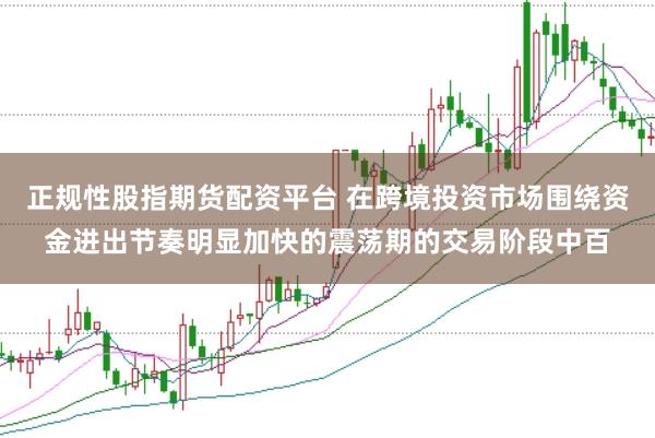 正规性股指期货配资平台 在跨境投资市场围绕资金进出节奏明显加快的震荡期的交易阶段中百