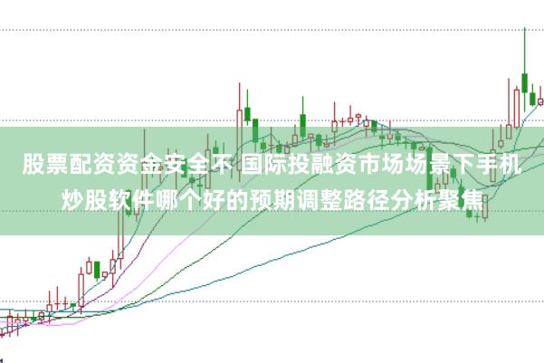 股票配资资金安全不 国际投融资市场场景下手机炒股软件哪个好的预期调整路径分析聚焦