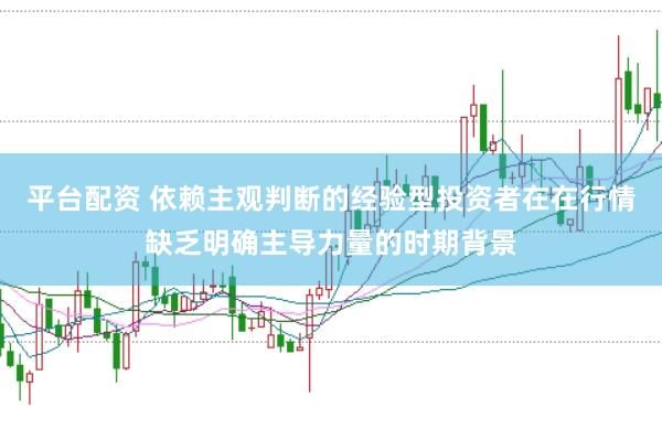 平台配资 依赖主观判断的经验型投资者在在行情缺乏明确主导力量的时期背景