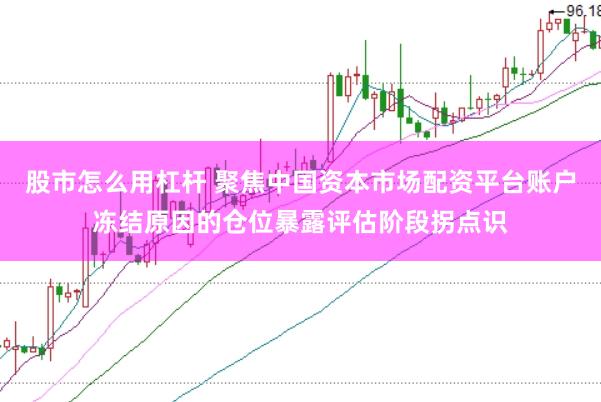 股市怎么用杠杆 聚焦中国资本市场配资平台账户冻结原因的仓位暴露评估阶段拐点识