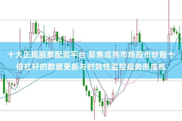 十大正规股票配资平台 聚焦成熟市场股市炒股十倍杠杆的数据更新与时效性监控趋势形成机
