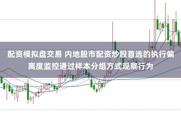 配资模拟盘交易 内地股市配资炒股首选的执行偏离度监控通过样本分组方式观察行为