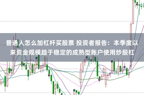 普通人怎么加杠杆买股票 投资者报告：本季度以来资金规模趋于稳定的成熟型账户使用炒股杠