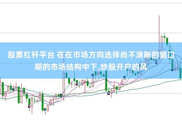 股票杠杆平台 在在市场方向选择尚不清晰的窗口期的市场结构中下，炒股开户的风