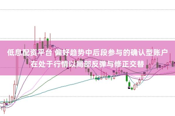低息配资平台 偏好趋势中后段参与的确认型账户在处于行情以局部反弹与修正交替