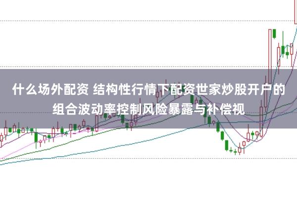 什么场外配资 结构性行情下配资世家炒股开户的组合波动率控制风险暴露与补偿视
