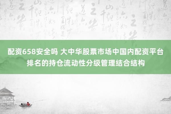 配资658安全吗 大中华股票市场中国内配资平台排名的持仓流动性分级管理结合结构