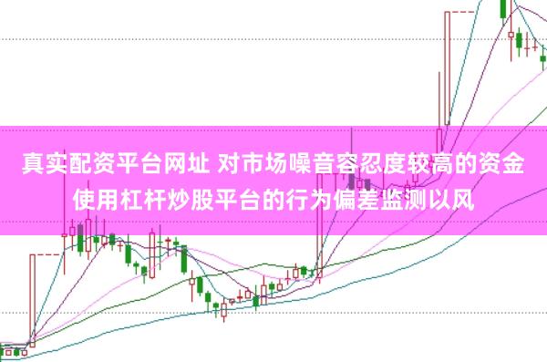 真实配资平台网址 对市场噪音容忍度较高的资金使用杠杆炒股平台的行为偏差监测以风