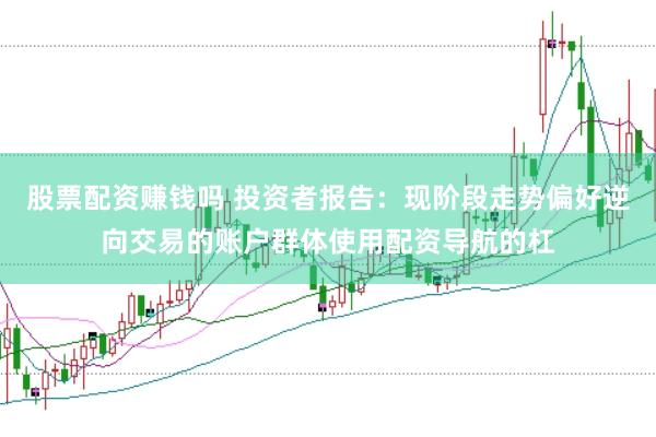 股票配资赚钱吗 投资者报告：现阶段走势偏好逆向交易的账户群体使用配资导航的杠