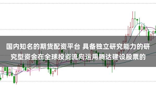 国内知名的期货配资平台 具备独立研究能力的研究型资金在全球投资流向运用腾达建设股票的