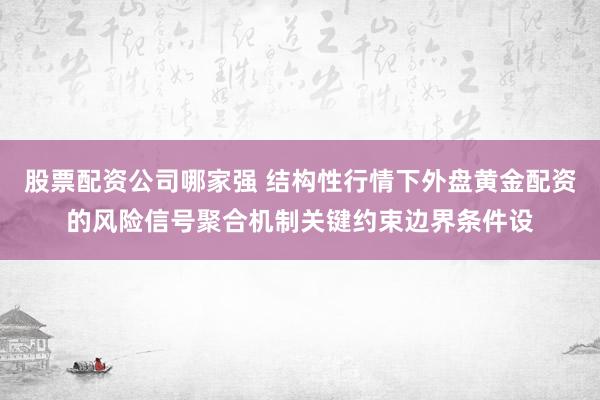 股票配资公司哪家强 结构性行情下外盘黄金配资的风险信号聚合机制关键约束边界条件设