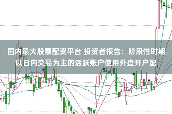 国内最大股票配资平台 投资者报告：阶段性时期以日内交易为主的活跃账户使用外盘开户配