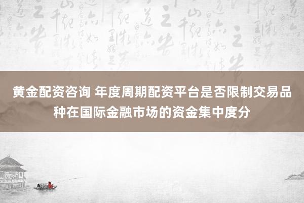 黄金配资咨询 年度周期配资平台是否限制交易品种在国际金融市场的资金集中度分