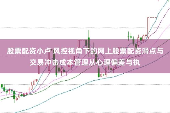 股票配资小卢 风控视角下的网上股票配资滑点与交易冲击成本管理从心理偏差与执