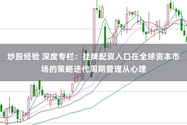 炒股经验 深度专栏：挂牌配资入口在全球资本市场的策略迭代周期管理从心理