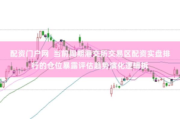 配资门户网  当前周期港交所交易区配资实盘排行的仓位暴露评估趋势演化逻辑拆