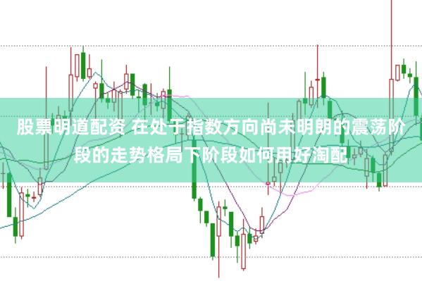 股票明道配资 在处于指数方向尚未明朗的震荡阶段的走势格局下阶段如何用好淘配