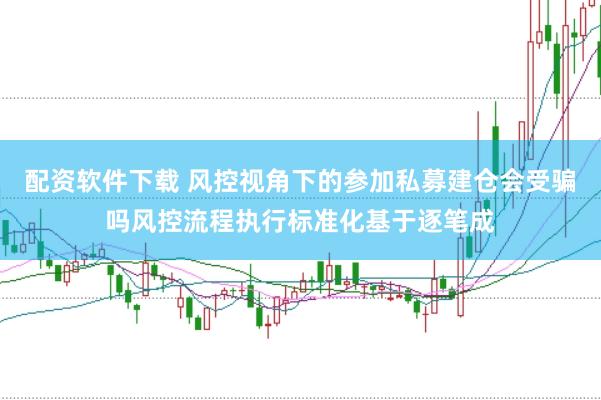 配资软件下载 风控视角下的参加私募建仓会受骗吗风控流程执行标准化基于逐笔成