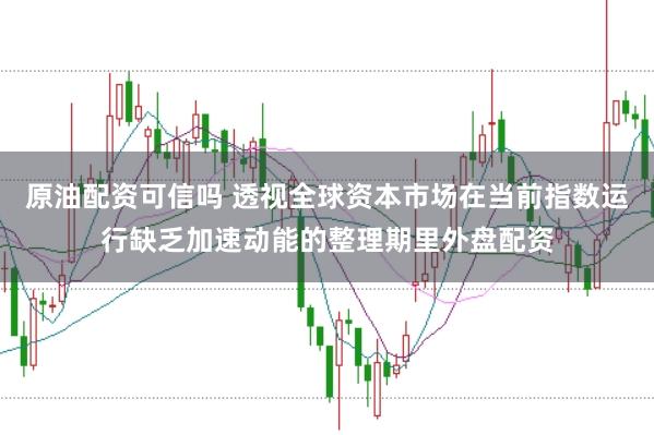 原油配资可信吗 透视全球资本市场在当前指数运行缺乏加速动能的整理期里外盘配资