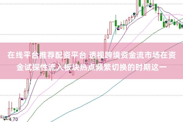 在线平台推荐配资平台 透视跨境资金流市场在资金试探性流入板块热点频繁切换的时期这一