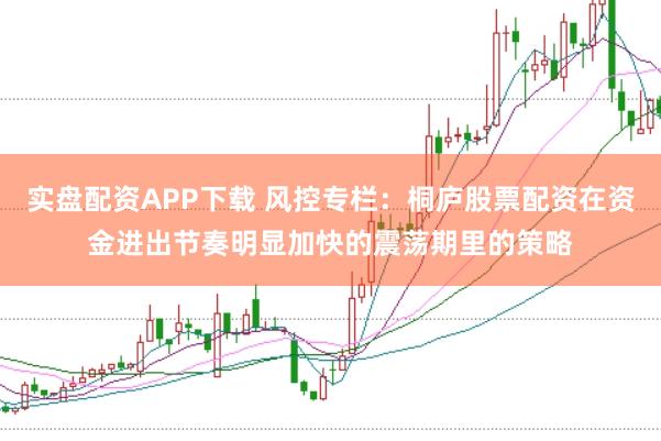 实盘配资APP下载 风控专栏：桐庐股票配资在资金进出节奏明显加快的震荡期里的策略