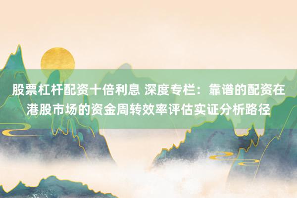股票杠杆配资十倍利息 深度专栏：靠谱的配资在港股市场的资金周转效率评估实证分析路径