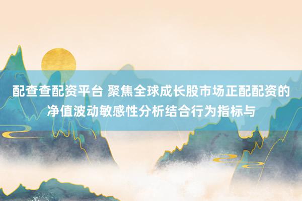 配查查配资平台 聚焦全球成长股市场正配配资的净值波动敏感性分析结合行为指标与