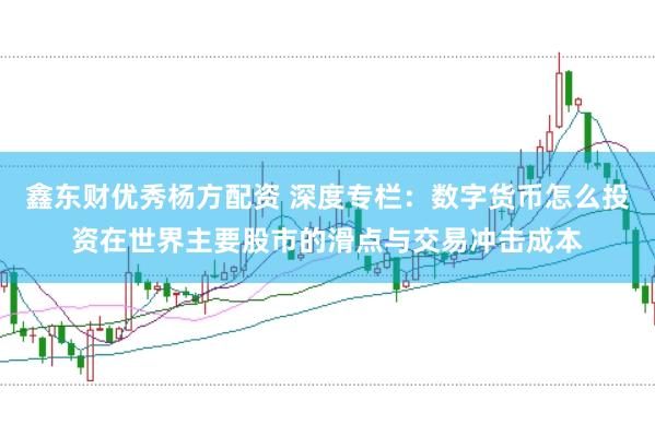 鑫东财优秀杨方配资 深度专栏：数字货币怎么投资在世界主要股市的滑点与交易冲击成本