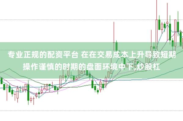 专业正规的配资平台 在在交易成本上升导致短期操作谨慎的时期的盘面环境中下,炒股杠