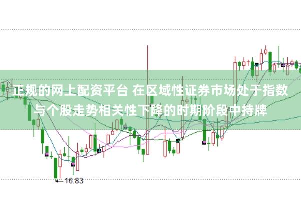 正规的网上配资平台 在区域性证券市场处于指数与个股走势相关性下降的时期阶段中持牌